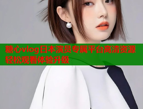 糖心vlog日本演员专属平台高清资源轻松观看体验升级