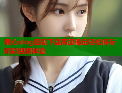 糖心vlog旧版下载高速稳定轻松保存精彩视频体验