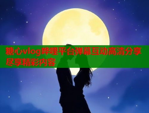 糖心vlog哗哩平台弹幕互动高清分享尽享精彩内容