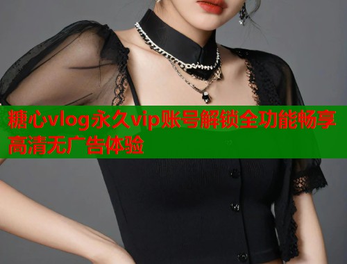 糖心vlog永久vip账号解锁全功能畅享高清无广告体验
