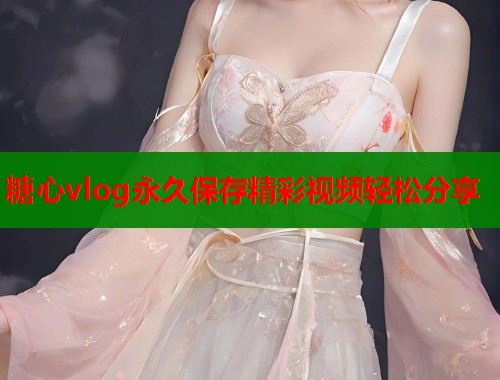 糖心vlog永久保存精彩视频轻松分享