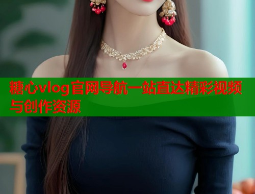 糖心vlog官网导航一站直达精彩视频与创作资源