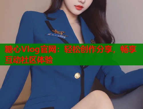 糖心Vlog官网：轻松创作分享，畅享互动社区体验