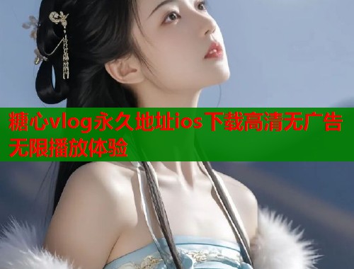 糖心vlog永久地址ios下载高清无广告无限播放体验