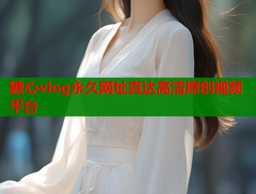 糖心vlog永久网址直达高清原创视频平台