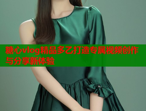 糖心vlog精品多乙打造专属视频创作与分享新体验