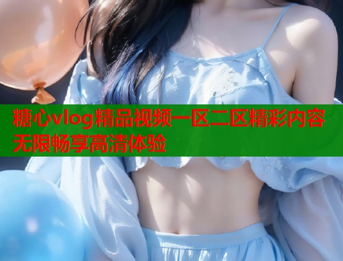 糖心vlog精品视频一区二区精彩内容无限畅享高清体验