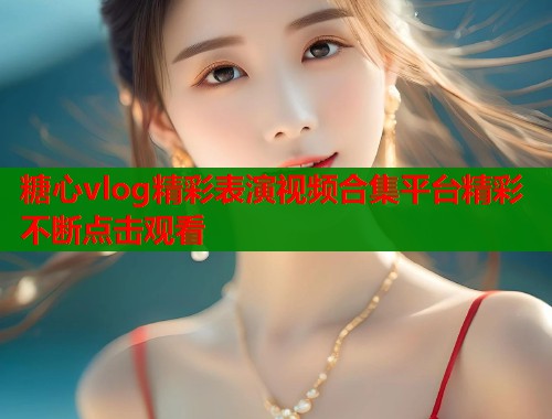 糖心vlog精彩表演视频合集平台精彩不断点击观看