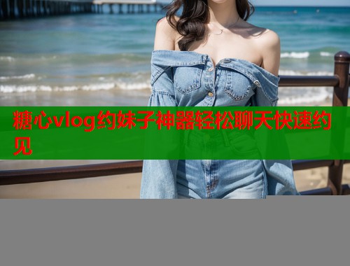 糖心vlog约妹子神器轻松聊天快速约见