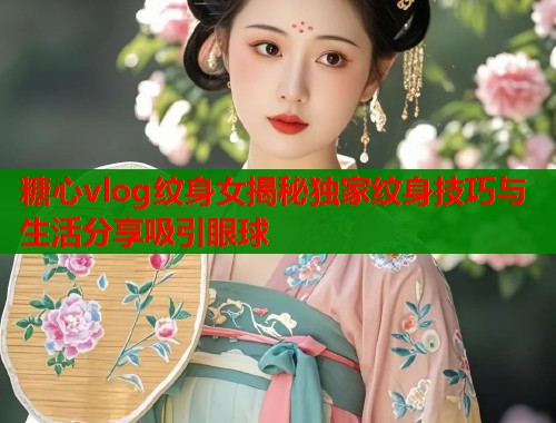 糖心vlog纹身女揭秘独家纹身技巧与生活分享吸引眼球