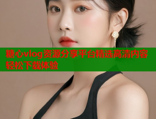 糖心vlog资源分享平台精选高清内容轻松下载体验