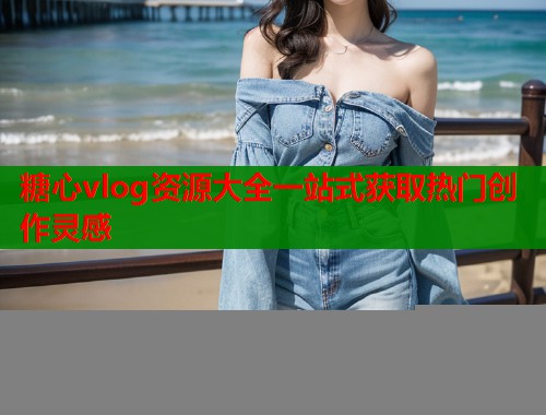 糖心vlog资源大全一站式获取热门创作灵感