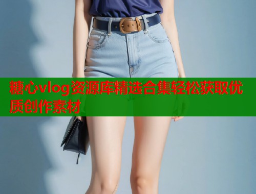 糖心vlog资源库精选合集轻松获取优质创作素材