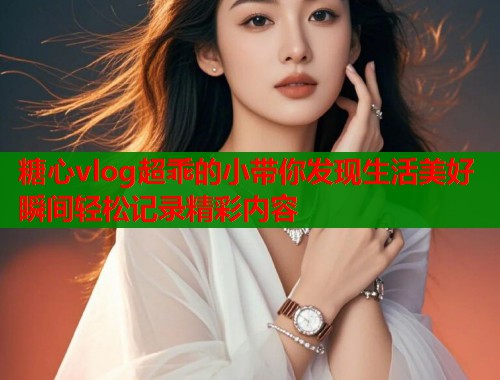 糖心vlog超乖的小带你发现生活美好瞬间轻松记录精彩内容