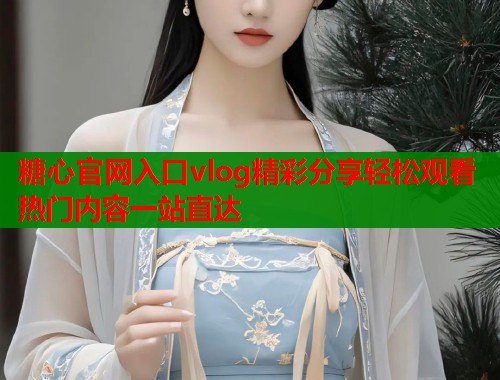 糖心官网入口vlog精彩分享轻松观看热门内容一站直达