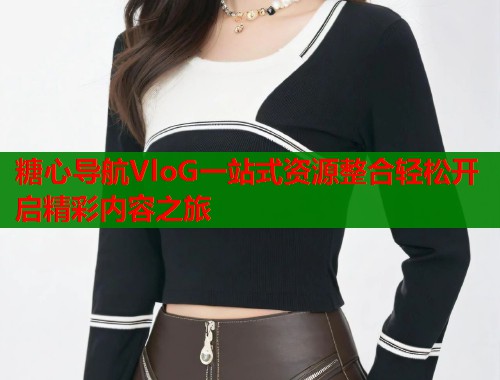 糖心导航VloG一站式资源整合轻松开启精彩内容之旅