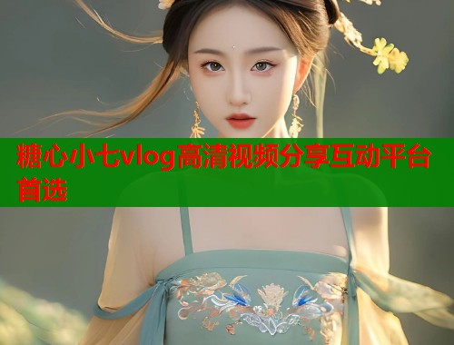 糖心小七vlog高清视频分享互动平台首选