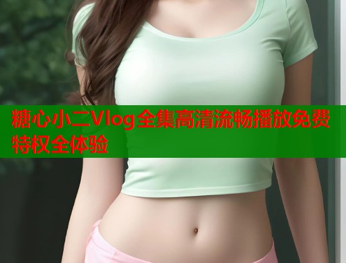 糖心小二Vlog全集高清流畅播放免费特权全体验