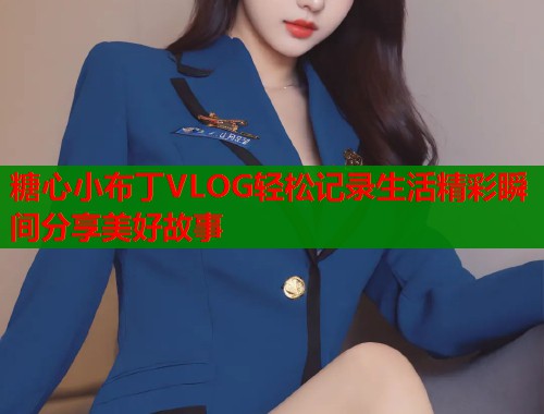 糖心小布丁VLOG轻松记录生活精彩瞬间分享美好故事