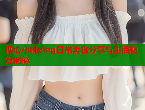 糖心小桃vlog日常美食分享与生活秘笈揭秘