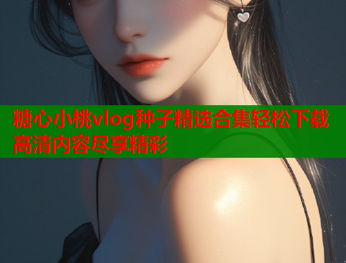 糖心小桃vlog种子精选合集轻松下载高清内容尽享精彩