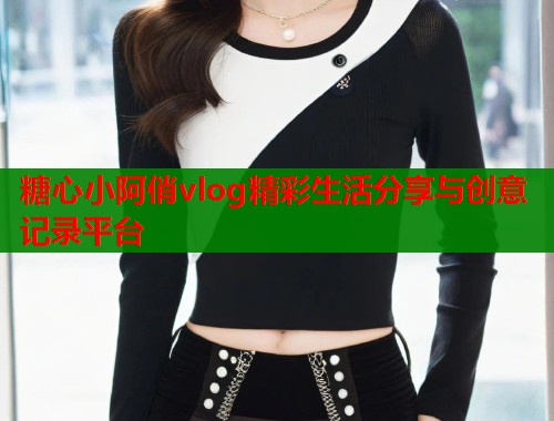 糖心小阿俏vlog精彩生活分享与创意记录平台