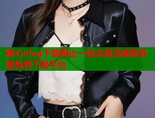 糖心vlog下载网止一站式高清视频资源免费下载平台 糖心vlog下载网止一站式高清视频资源免费下载平台
