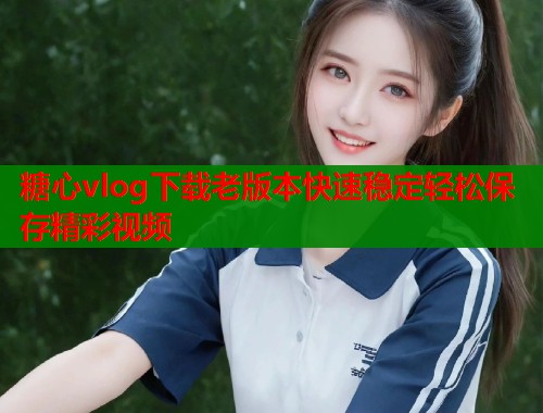 糖心vlog下载老版本快速稳定轻松保存精彩视频 糖心vlog下载老版本快速稳定轻松保存精彩视频