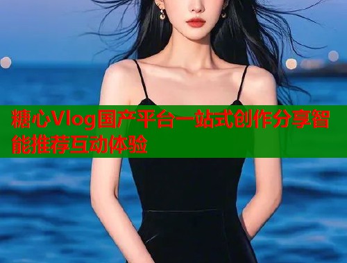 糖心Vlog国产平台一站式创作分享智能推荐互动体验 糖心Vlog国产平台一站式创作分享智能推荐互动体验