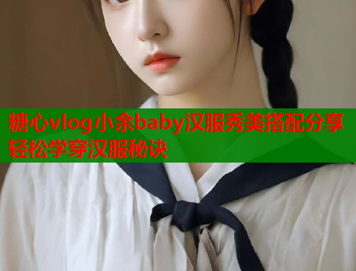 糖心vlog小余baby汉服秀美搭配分享轻松学穿汉服秘诀 糖心vlog小余baby汉服秀美搭配分享轻松学穿汉服秘诀