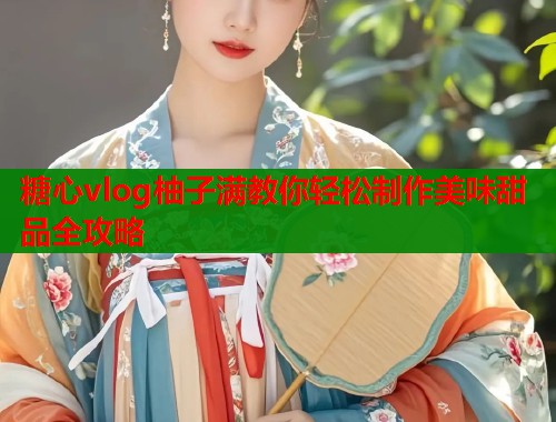 糖心vlog柚子满教你轻松制作美味甜品全攻略