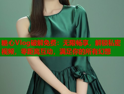 糖心Vlog破解免费:无限畅享,解锁私密视频,零距离互动,满足你的所有幻想 糖心Vlog破解免费:无限畅享,解锁私密视频,零距离互动,满足你的所有幻想