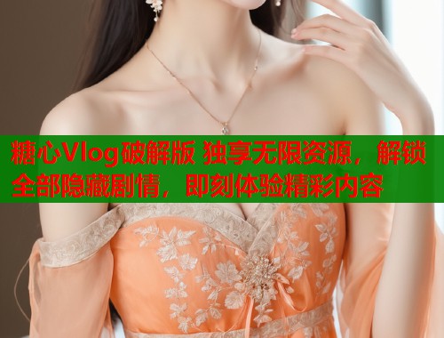 糖心Vlog破解版 独享无限资源，解锁全部隐藏剧情，即刻体验精彩内容