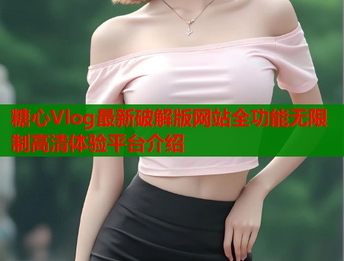 糖心Vlog最新破解版网站全功能无限制高清体验平台介绍