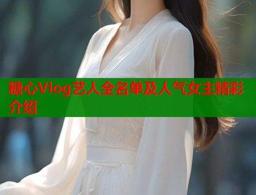 糖心Vlog艺人全名单及人气女主精彩介绍