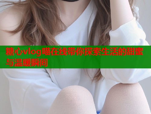 糖心vlog喵在线带你探索生活的甜蜜与温暖瞬间