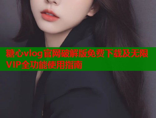 糖心vlog官网破解版免费下载及无限VIP全功能使用指南