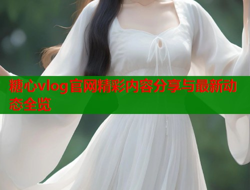 糖心vlog官网精彩内容分享与最新动态全览