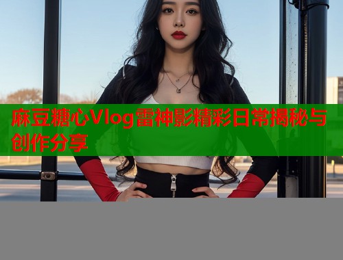麻豆糖心Vlog雷神影精彩日常揭秘与创作分享