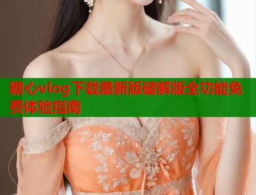 糖心vlog下载最新版破解版全功能免费体验指南