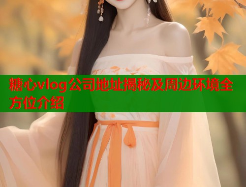 糖心vlog公司地址揭秘及周边环境全方位介绍 糖心vlog公司地址揭秘及周边环境全方位介绍