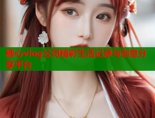 糖心vlog公司精彩生活记录与创意分享平台 糖心vlog公司精彩生活记录与创意分享平台