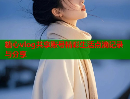 糖心vlog共享账号精彩生活点滴记录与分享 糖心vlog共享账号精彩生活点滴记录与分享