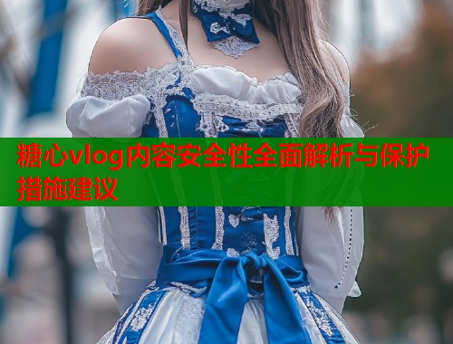 糖心vlog内容安全性全面解析与保护措施建议 糖心vlog内容安全性全面解析与保护措施建议