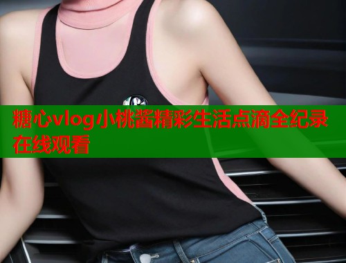 糖心vlog小桃酱精彩生活点滴全纪录在线观看