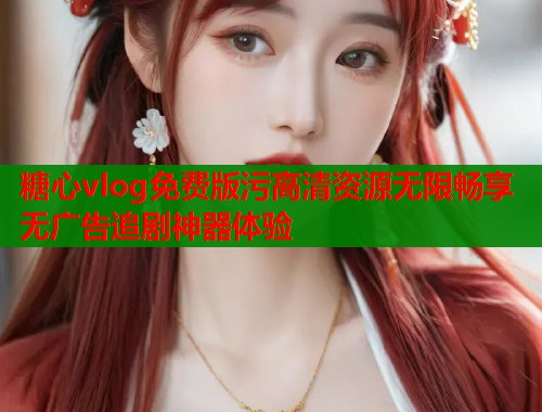 糖心vlog免费版污高清资源无限畅享无广告追剧神器体验 糖心vlog免费版污高清资源无限畅享无广告追剧神器体验
