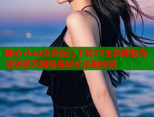 糖心vlog免费版污下载32全新体验高清资源无限畅享轻松追剧神器 糖心vlog免费版污下载32全新体验高清资源无限畅享轻松追剧神器