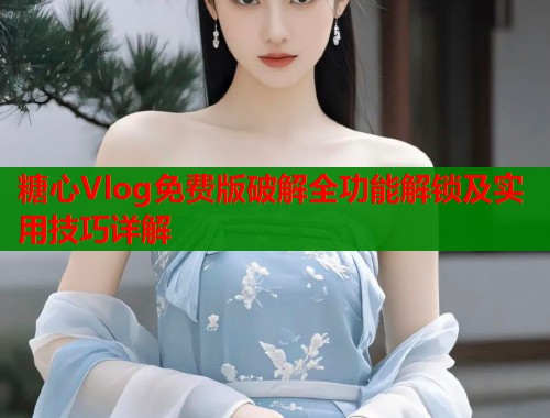 糖心Vlog免费版破解全功能解锁及实用技巧详解
