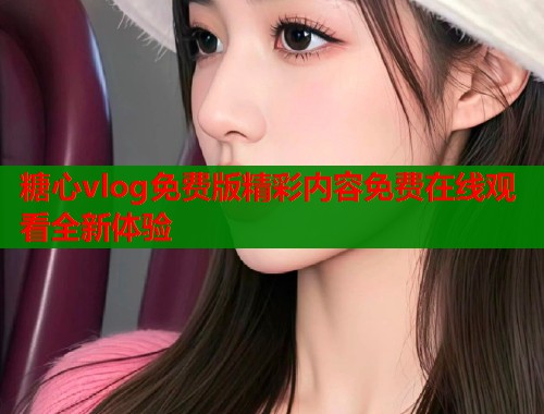 糖心vlog免费版精彩内容免费在线观看全新体验 糖心vlog免费版精彩内容免费在线观看全新体验