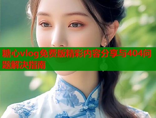 糖心vlog免费版精彩内容分享与404问题解决指南